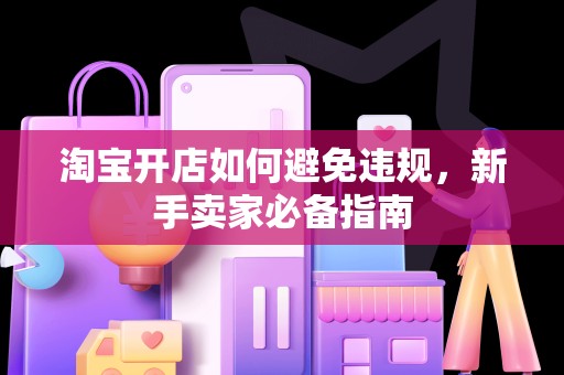 淘宝开店如何避免违规，新手卖家必备指南