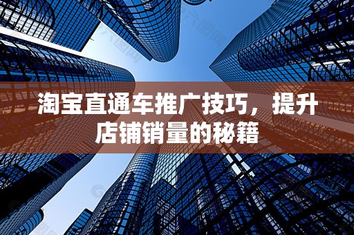 淘宝直通车推广技巧，提升店铺销量的秘籍