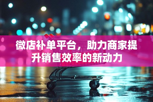 微店补单平台，助力商家提升销售效率的新动力