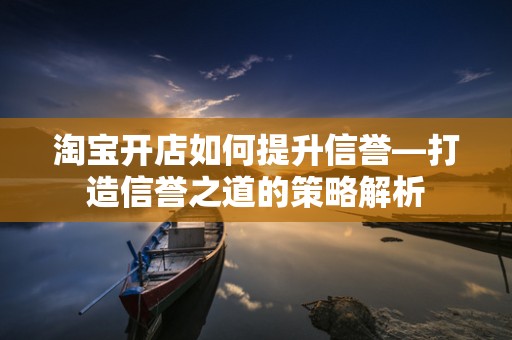 淘宝开店如何提升信誉—打造信誉之道的策略解析