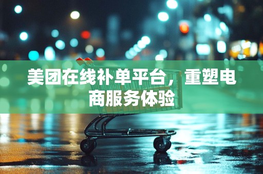 美团在线补单平台，重塑电商服务体验