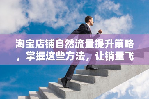 淘宝店铺自然流量提升策略，掌握这些方法，让销量飞升