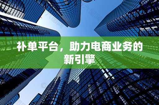补单平台，助力电商业务的新引擎