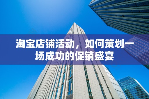 淘宝店铺活动，如何策划一场成功的促销盛宴