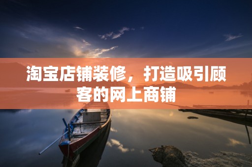 淘宝店铺装修，打造吸引顾客的网上商铺