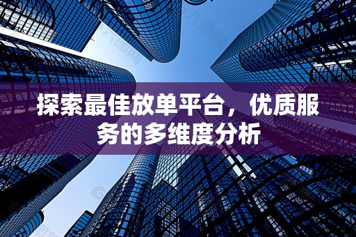 探索最佳放单平台，优质服务的多维度分析