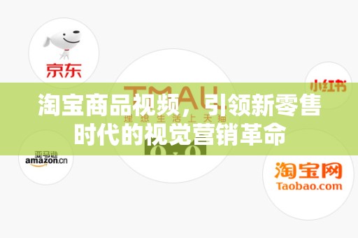 淘宝商品视频，引领新零售时代的视觉营销革命