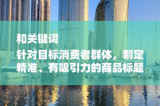 和关键词
针对目标消费者群体，制定精准、有吸引力的商品标题和关键词。同时，关注热门搜索词和流行趋势，适时调整关键词，提高商品的曝光度