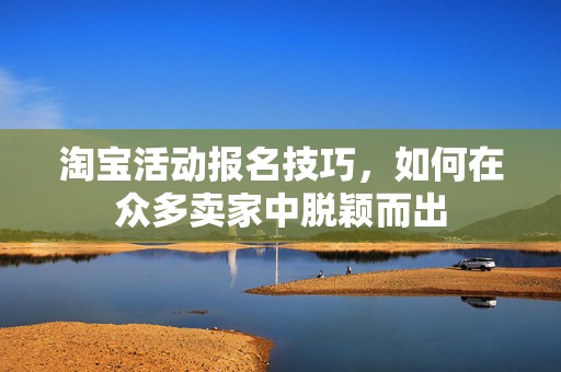 淘宝活动报名技巧，如何在众多卖家中脱颖而出