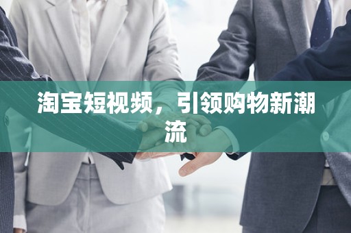淘宝短视频，引领购物新潮流