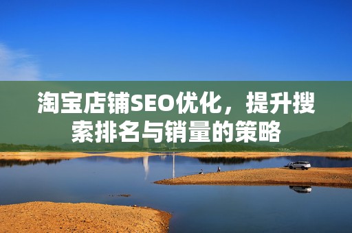 淘宝店铺SEO优化，提升搜索排名与销量的策略