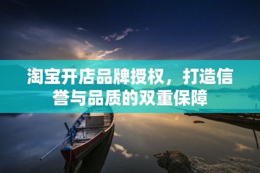 淘宝开店品牌授权，打造信誉与品质的双重保障