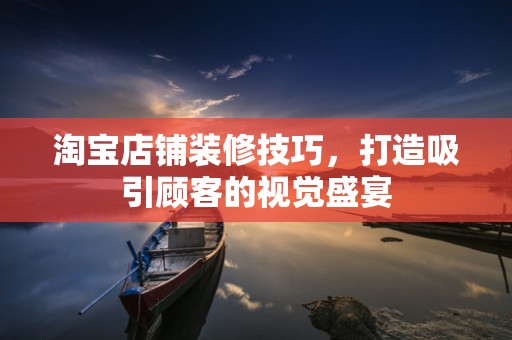 淘宝店铺装修技巧，打造吸引顾客的视觉盛宴