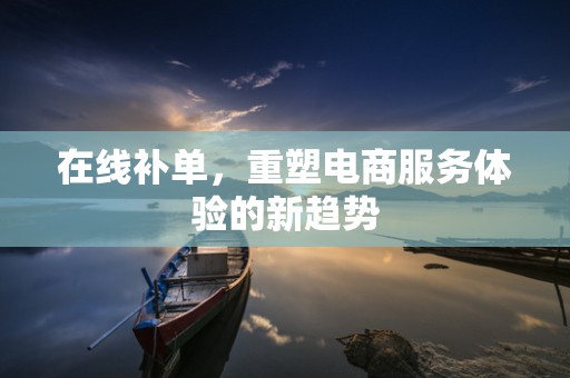 在线补单，重塑电商服务体验的新趋势