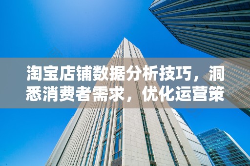 淘宝店铺数据分析技巧，洞悉消费者需求，优化运营策略