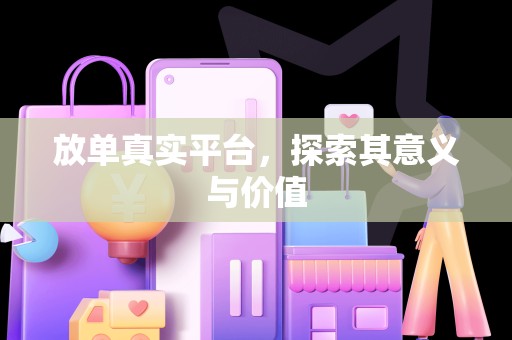 放单真实平台，探索其意义与价值
