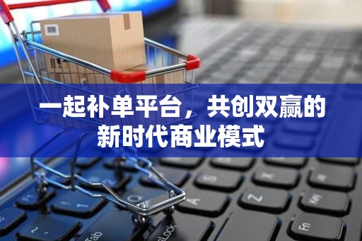 一起补单平台，共创双赢的新时代商业模式