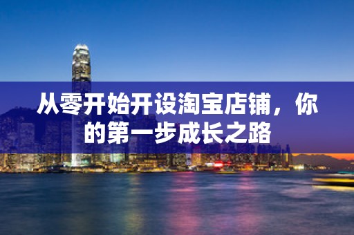 从零开始开设淘宝店铺，你的第一步成长之路
