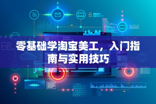 零基础学淘宝美工，入门指南与实用技巧