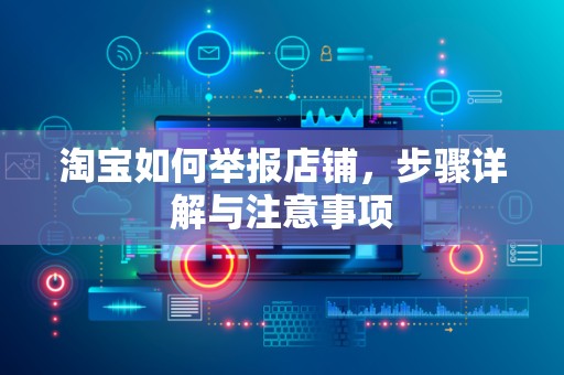 淘宝如何举报店铺，步骤详解与注意事项