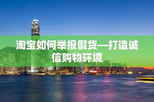 淘宝如何举报假货—打造诚信购物环境