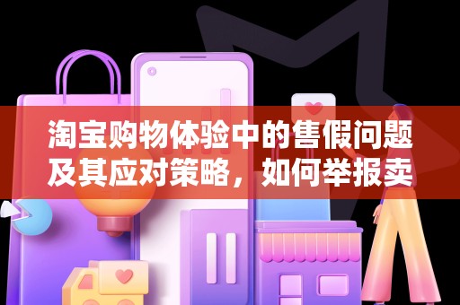 淘宝购物体验中的售假问题及其应对策略，如何举报卖家售假