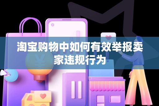 淘宝购物中如何有效举报卖家违规行为
