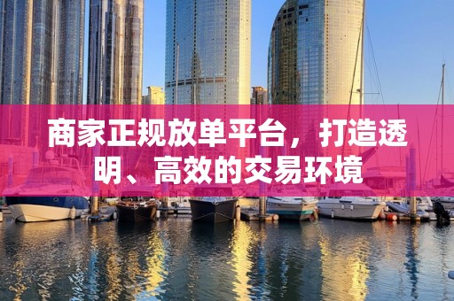 商家正规放单平台，打造透明、高效的交易环境