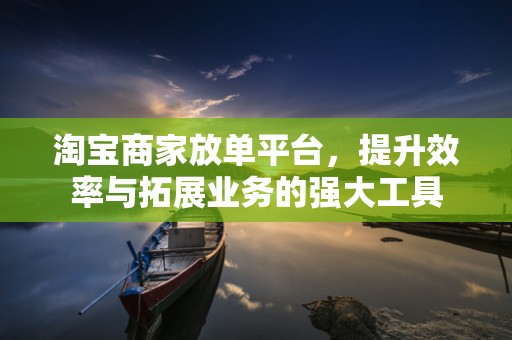 淘宝商家放单平台，提升效率与拓展业务的强大工具
