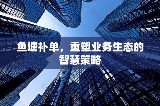 鱼塘补单，重塑业务生态的智慧策略
