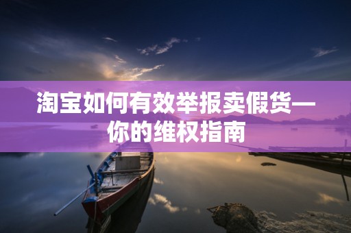 淘宝如何有效举报卖假货—你的维权指南