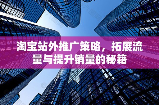 淘宝站外推广策略，拓展流量与提升销量的秘籍