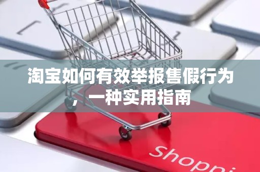 淘宝如何有效举报售假行为，一种实用指南