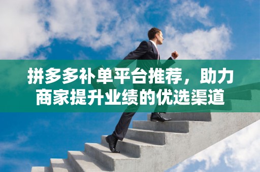 拼多多补单平台推荐，助力商家提升业绩的优选渠道