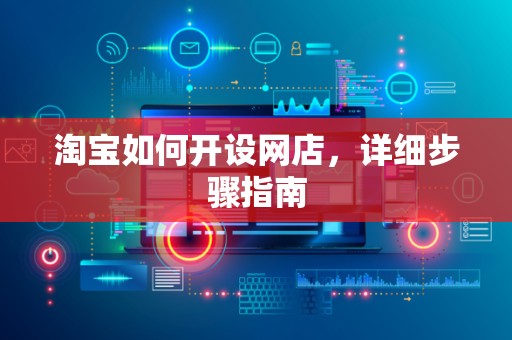 淘宝如何开设网店，详细步骤指南