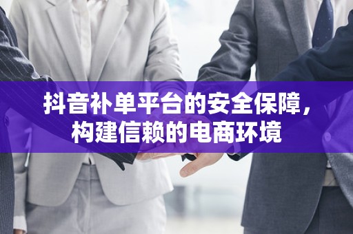 抖音补单平台的安全保障，构建信赖的电商环境