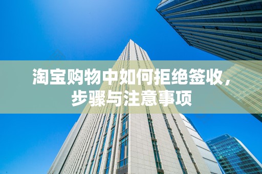 淘宝购物中如何拒绝签收，步骤与注意事项