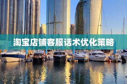 淘宝店铺客服话术优化策略