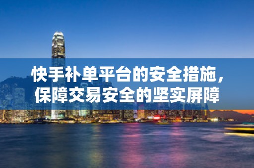 快手补单平台的安全措施，保障交易安全的坚实屏障