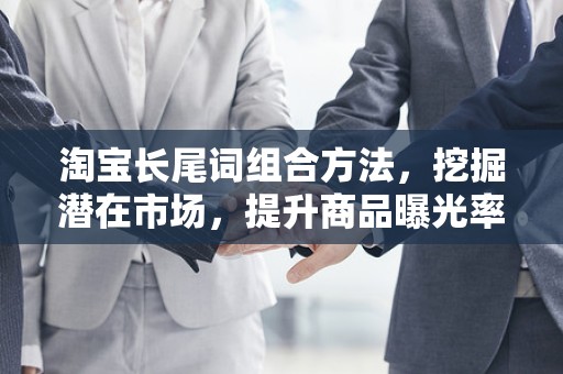 淘宝长尾词组合方法，挖掘潜在市场，提升商品曝光率