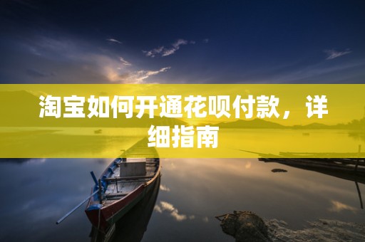 淘宝如何开通花呗付款，详细指南