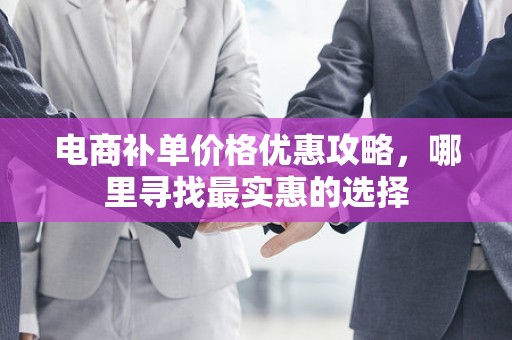 电商补单价格优惠攻略，哪里寻找最实惠的选择