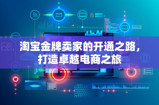 淘宝金牌卖家的开通之路，打造卓越电商之旅