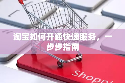 淘宝如何开通快递服务，一步步指南