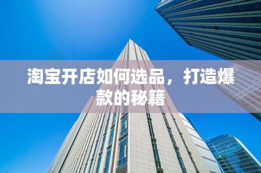 淘宝开店如何选品，打造爆款的秘籍