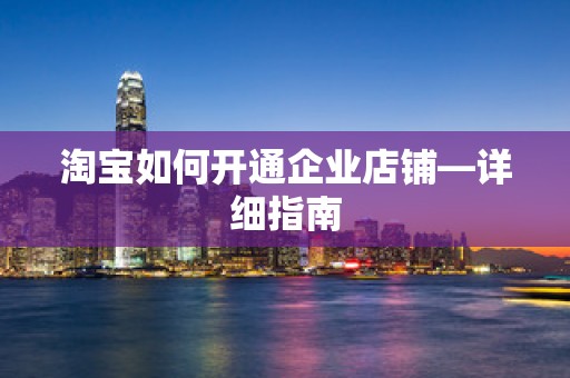 淘宝如何开通企业店铺—详细指南