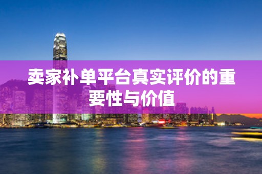 卖家补单平台真实评价的重要性与价值