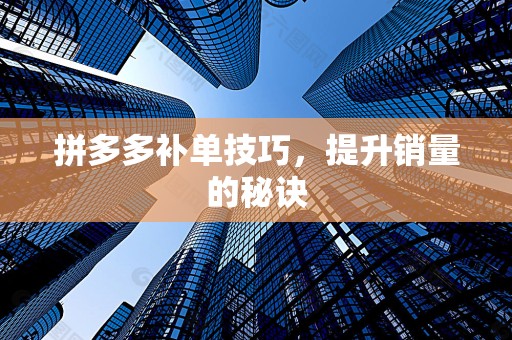 拼多多补单技巧，提升销量的秘诀