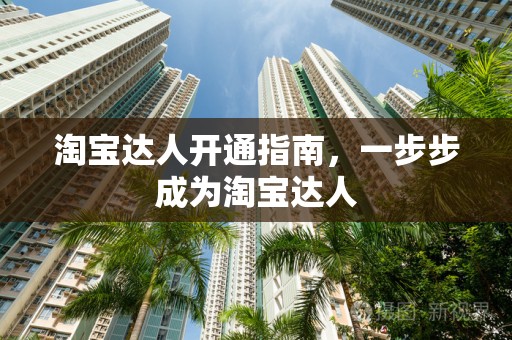 淘宝达人开通指南，一步步成为淘宝达人