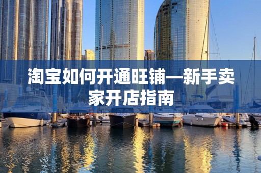 淘宝如何开通旺铺—新手卖家开店指南